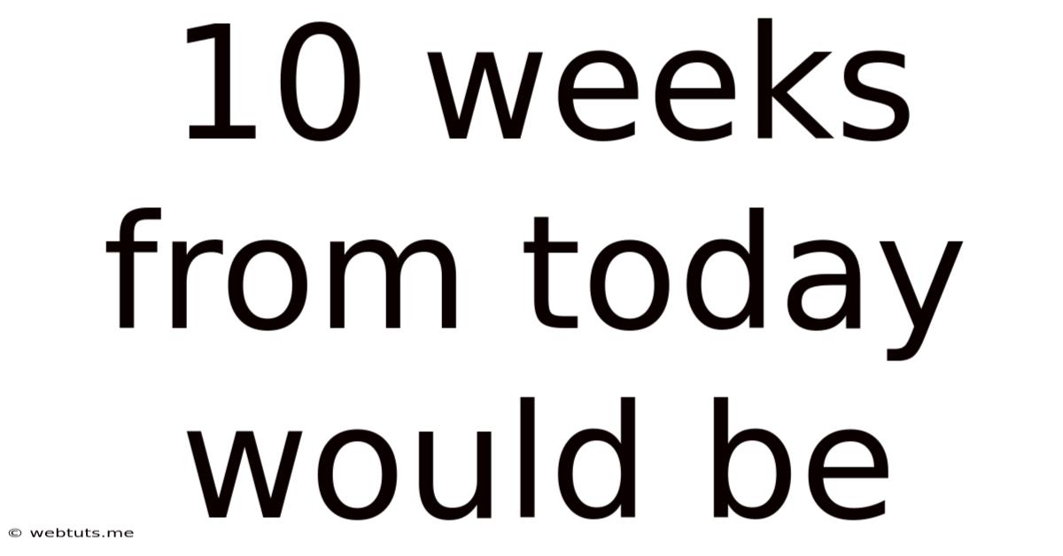 10 Weeks From Today Would Be