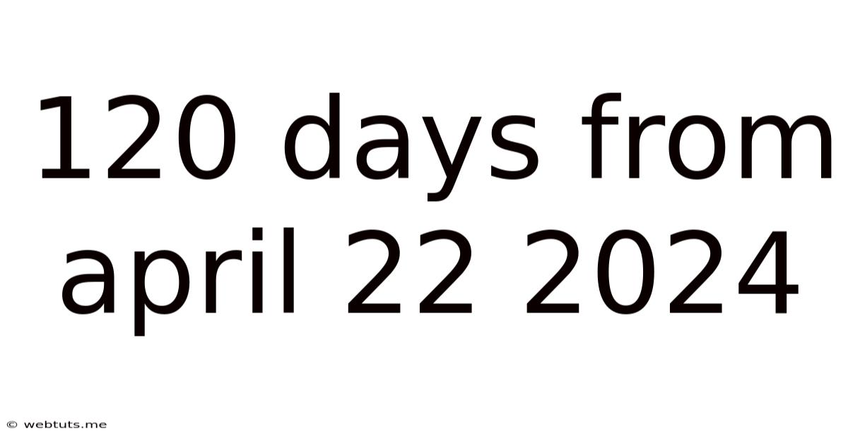 120 Days From April 22 2024
