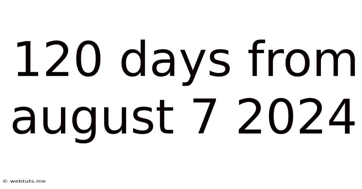 120 Days From August 7 2024