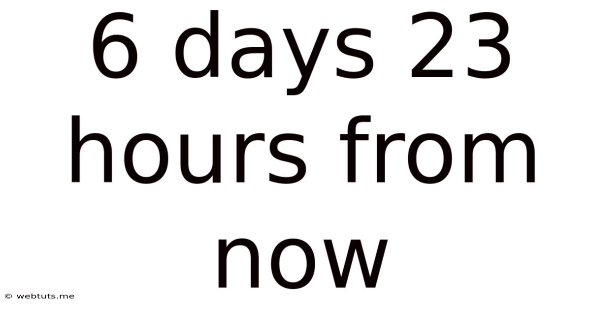6 Days 23 Hours From Now
