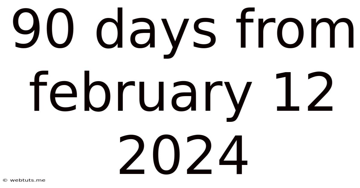 90 Days From February 12 2024