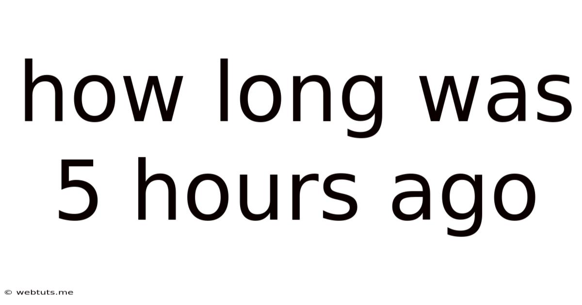 How Long Was 5 Hours Ago