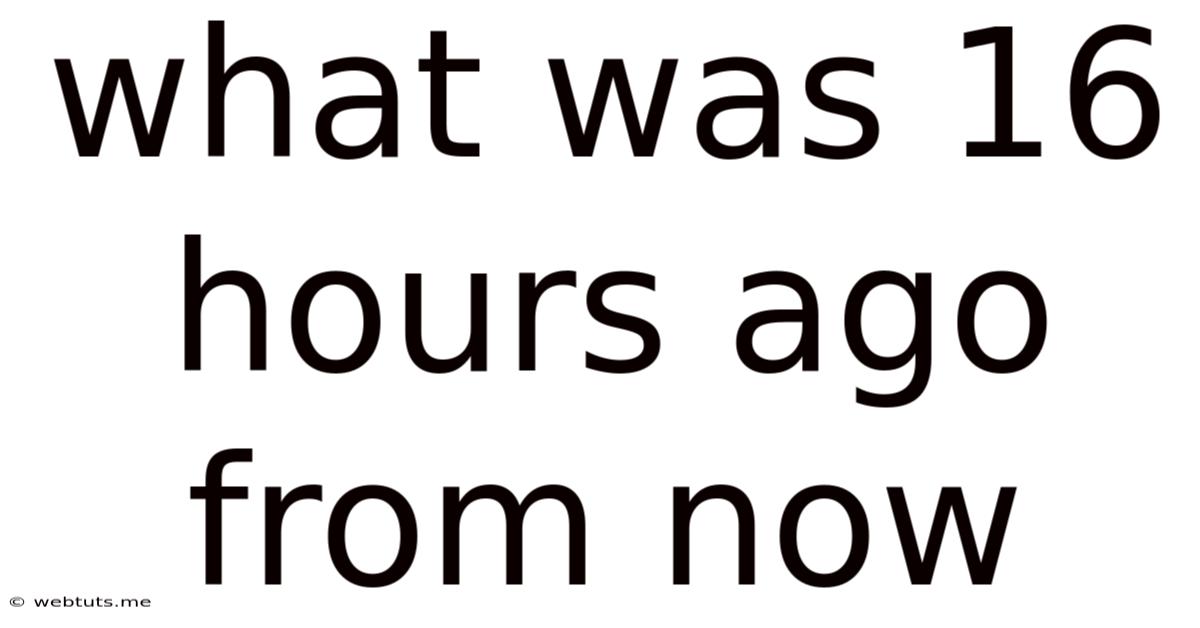 What Was 16 Hours Ago From Now